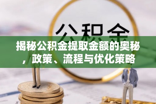 清涧揭秘公积金提取金额的奥秘，政策、流程与优化策略