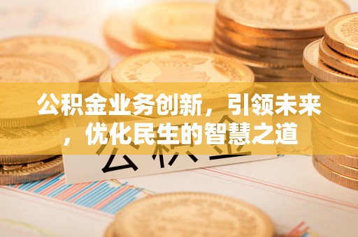 清涧公积金业务创新，引领未来，优化民生的智慧之道