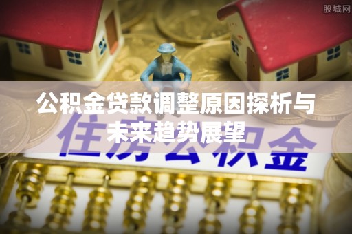 清涧公积金贷款调整原因探析与未来趋势展望