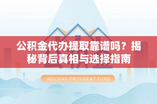 清涧公积金代办提取靠谱吗？揭秘背后真相与选择指南