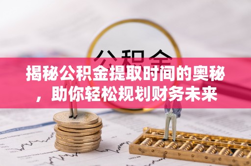 清涧揭秘公积金提取时间的奥秘，助你轻松规划财务未来