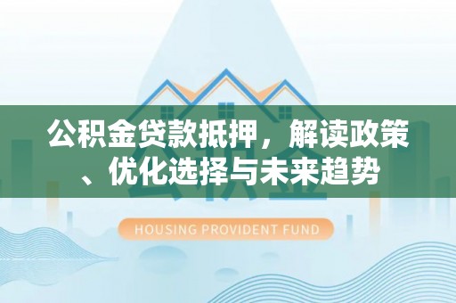 清涧公积金贷款抵押，解读政策、优化选择与未来趋势