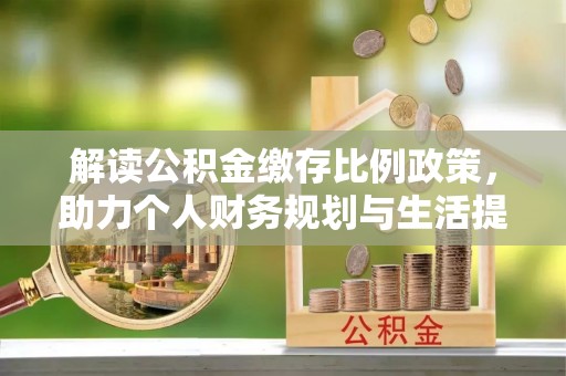 清涧解读公积金缴存比例政策，助力个人财务规划与生活提升