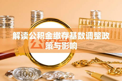 清涧解读公积金缴存基数调整政策与影响