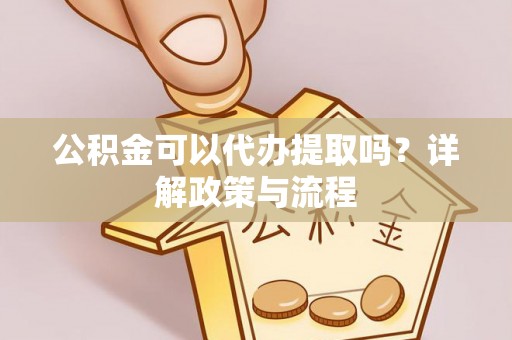 清涧公积金可以代办提取吗？详解政策与流程
