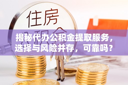 清涧揭秘代办公积金提取服务，选择与风险并存，可靠吗？