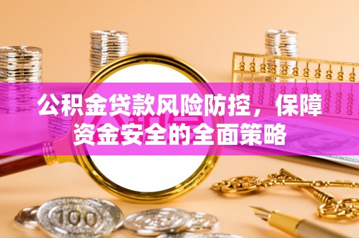 清涧公积金贷款风险防控，保障资金安全的全面策略