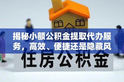 清涧揭秘小额公积金提取代办服务，高效、便捷还是隐藏风险？
