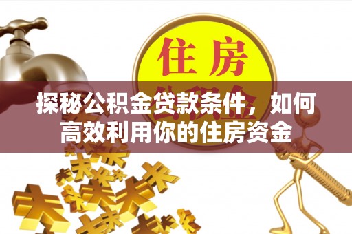 清涧探秘公积金贷款条件，如何高效利用你的住房资金