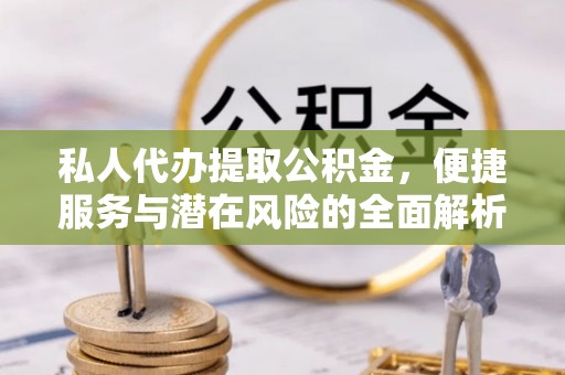 清涧私人代办提取公积金，便捷服务与潜在风险的全面解析