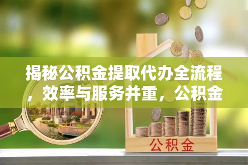 清涧揭秘公积金提取代办全流程，效率与服务并重，公积金提取代办要多久不再是难题