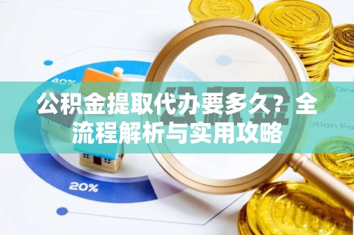 清涧公积金提取代办要多久？全流程解析与实用攻略