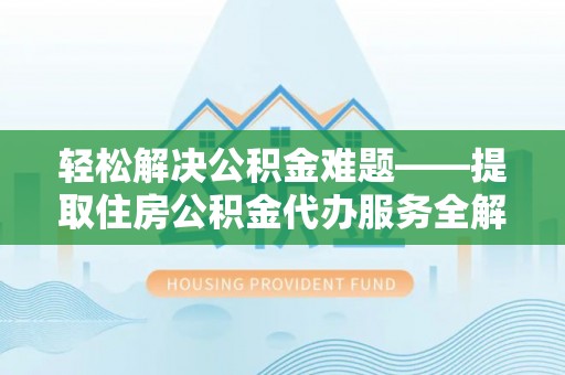 清涧轻松解决公积金难题——提取住房公积金代办服务全解析