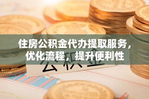 清涧住房公积金代办提取服务，优化流程，提升便利性