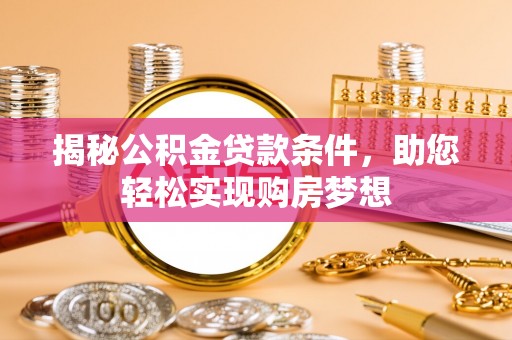 清涧揭秘公积金贷款条件，助您轻松实现购房梦想