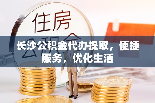 清涧长沙公积金代办提取，便捷服务，优化生活
