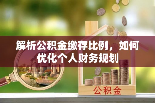 清涧解析公积金缴存比例，如何优化个人财务规划