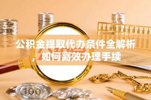 清涧公积金提取代办条件全解析，如何高效办理手续