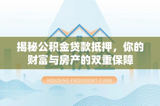 清涧揭秘公积金贷款抵押，你的财富与房产的双重保障