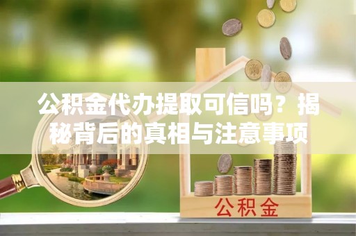 清涧公积金代办提取可信吗？揭秘背后的真相与注意事项