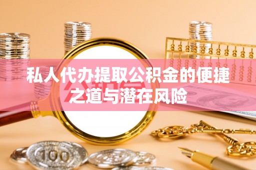 清涧私人代办提取公积金的便捷之道与潜在风险