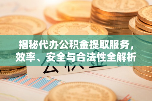 清涧揭秘代办公积金提取服务，效率、安全与合法性全解析