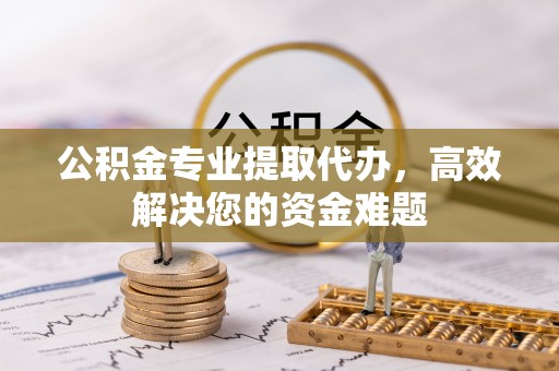 清涧公积金专业提取代办，高效解决您的资金难题