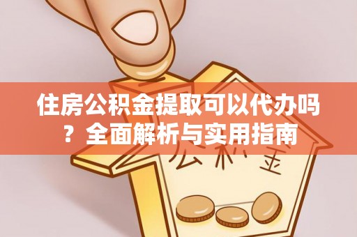 清涧住房公积金提取可以代办吗？全面解析与实用指南