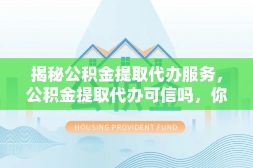 清涧揭秘公积金提取代办服务，公积金提取代办可信吗，你需要知道的真相