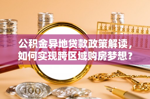 清涧公积金异地贷款政策解读，如何实现跨区域购房梦想？