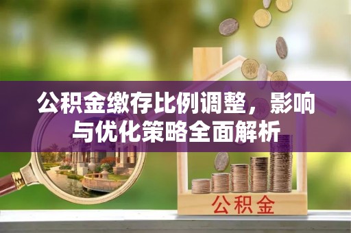 清涧公积金缴存比例调整，影响与优化策略全面解析