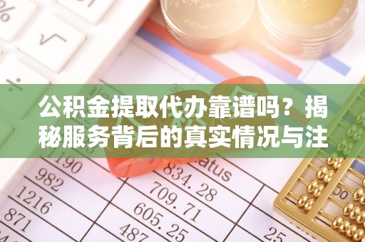 清涧公积金提取代办靠谱吗？揭秘服务背后的真实情况与注意事项
