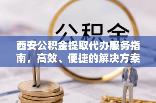 清涧西安公积金提取代办服务指南，高效、便捷的解决方案