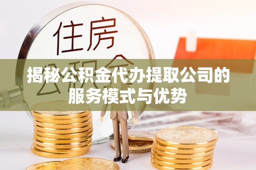 清涧揭秘公积金代办提取公司的服务模式与优势