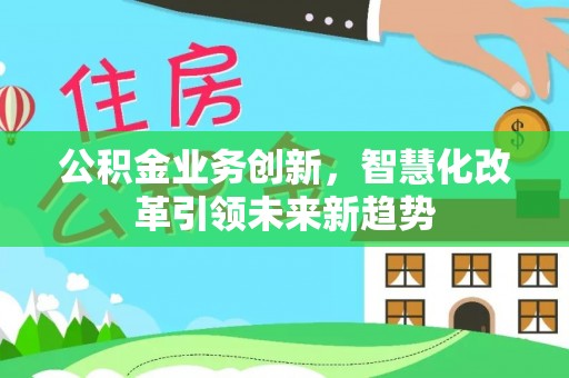 清涧公积金业务创新，智慧化改革引领未来新趋势