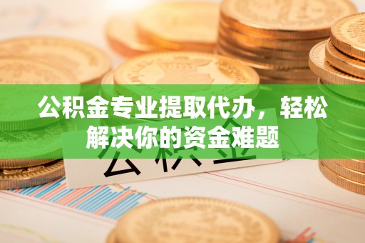 清涧公积金专业提取代办，轻松解决你的资金难题