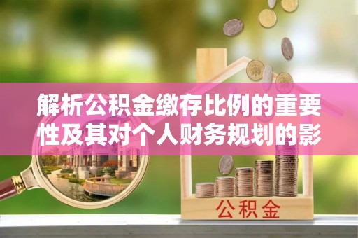 清涧解析公积金缴存比例的重要性及其对个人财务规划的影响