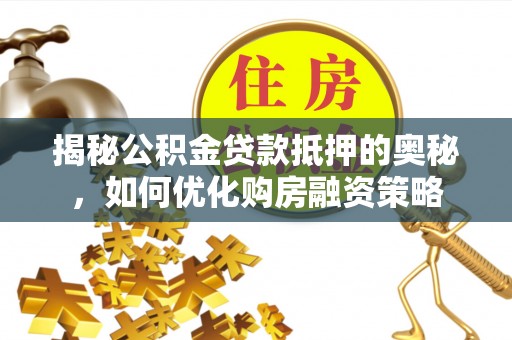 清涧揭秘公积金贷款抵押的奥秘，如何优化购房融资策略
