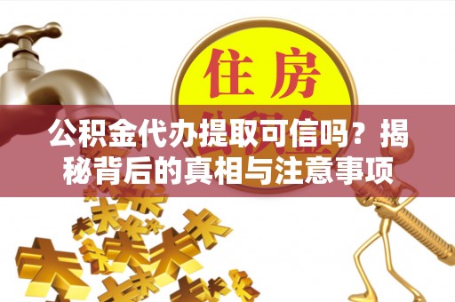 清涧公积金代办提取可信吗？揭秘背后的真相与注意事项
