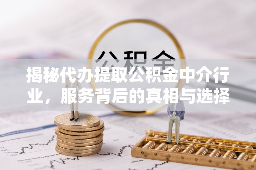 清涧揭秘代办提取公积金中介行业，服务背后的真相与选择指南