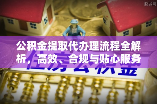 清涧公积金提取代办理流程全解析，高效、合规与贴心服务