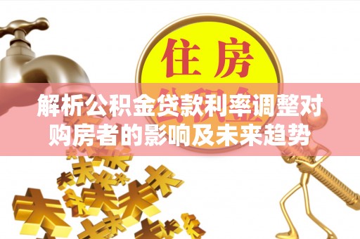 清涧解析公积金贷款利率调整对购房者的影响及未来趋势