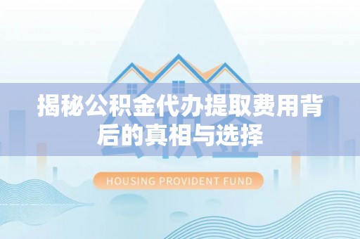 清涧揭秘公积金代办提取费用背后的真相与选择