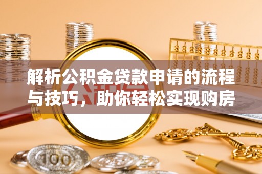 清涧解析公积金贷款申请的流程与技巧，助你轻松实现购房梦想