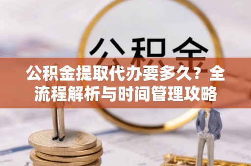 清涧公积金提取代办要多久？全流程解析与时间管理攻略