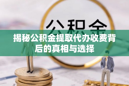 清涧揭秘公积金提取代办收费背后的真相与选择