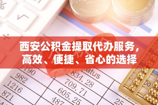 清涧西安公积金提取代办服务，高效、便捷、省心的选择