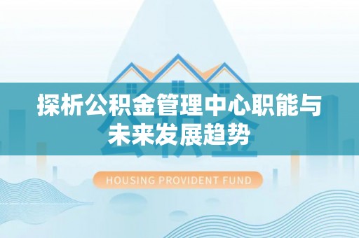 清涧探析公积金管理中心职能与未来发展趋势