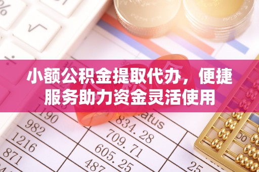 清涧小额公积金提取代办，便捷服务助力资金灵活使用