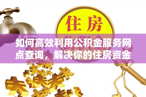 清涧如何高效利用公积金服务网点查询，解决你的住房资金难题